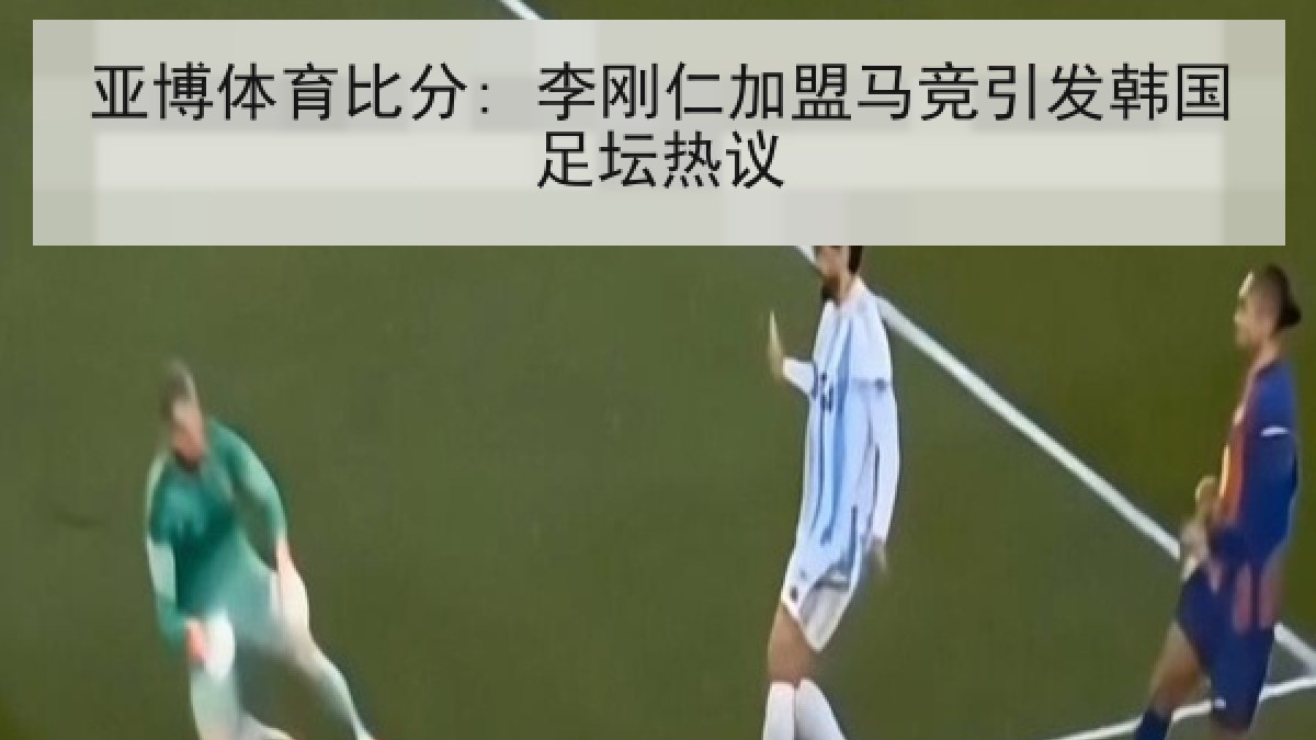 亚博体育比分: 李刚仁加盟马竞引发韩国足坛热议 亚博体育比分: 李刚仁加盟马竞引发韩国足坛热议