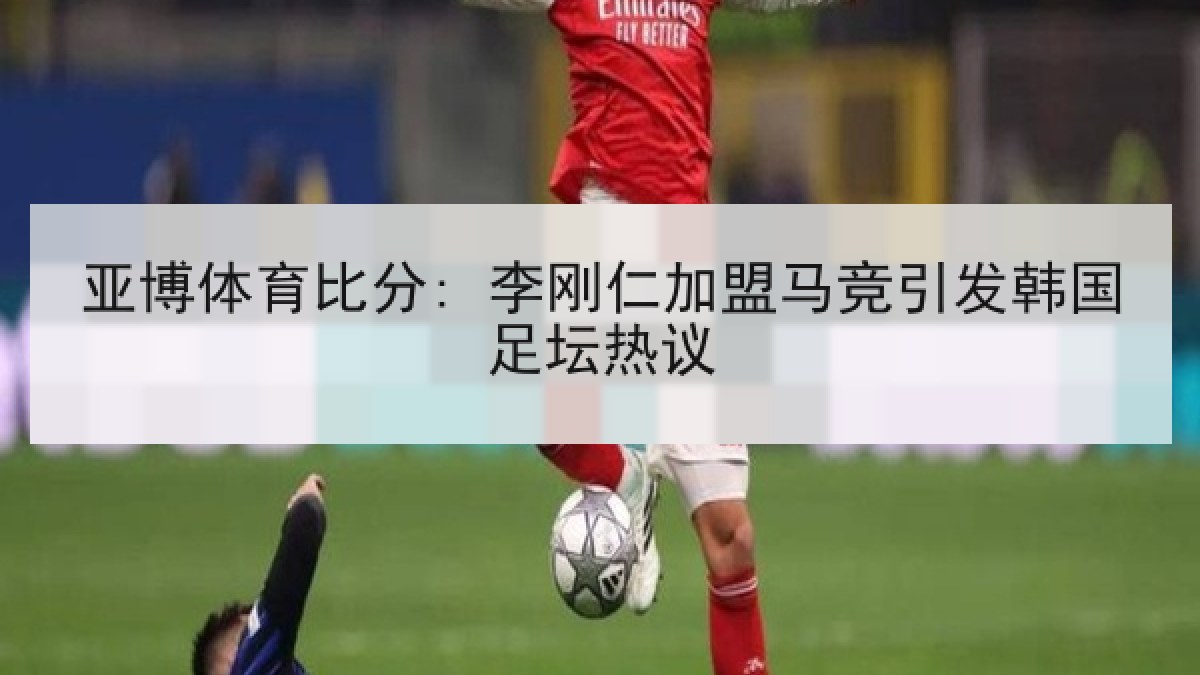 亚博体育比分: 李刚仁加盟马竞引发韩国足坛热议 亚博体育比分: 李刚仁加盟马竞引发韩国足坛热议