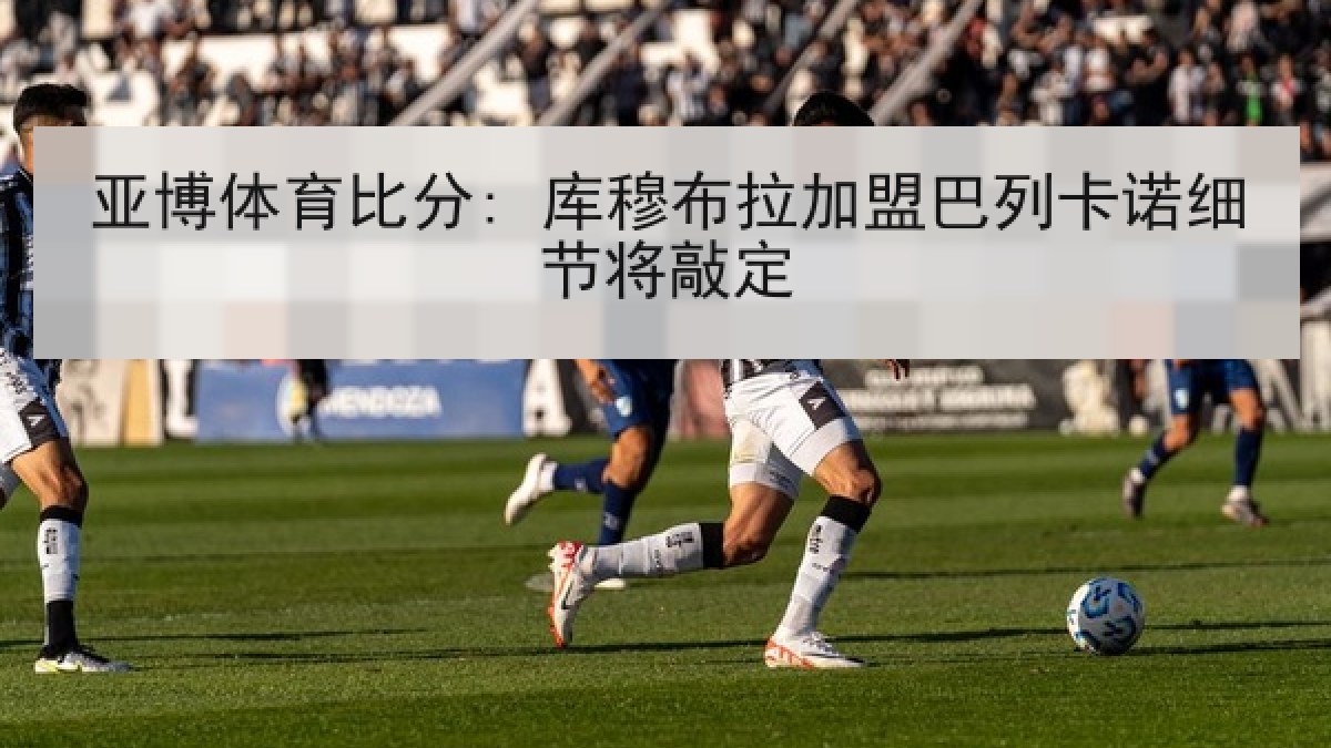 亚博体育比分: 库穆布拉加盟巴列卡诺细节将敲定