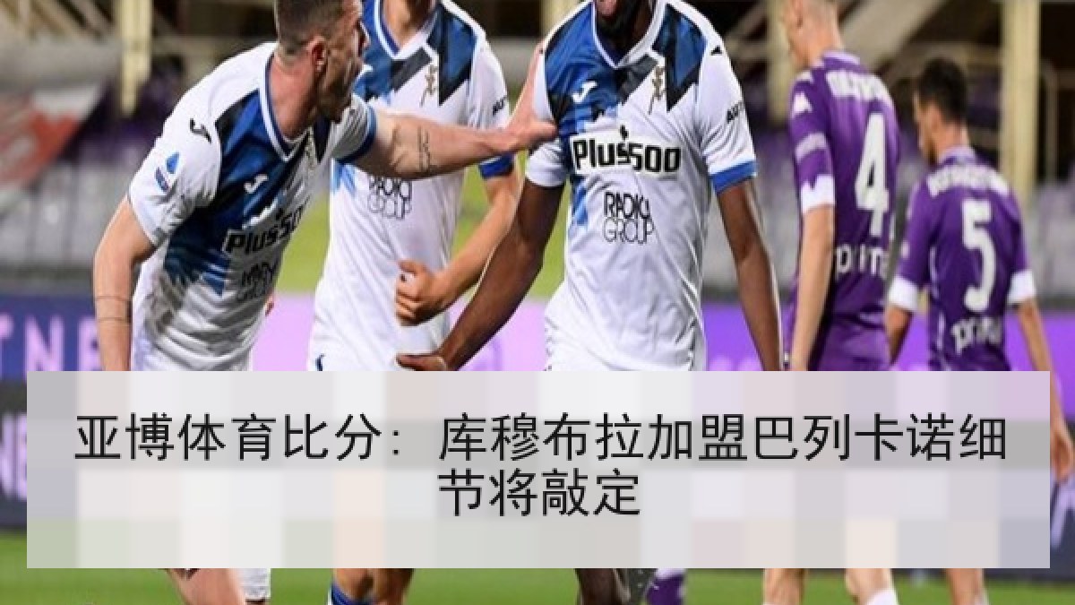 亚博体育比分: 库穆布拉加盟巴列卡诺细节将敲定