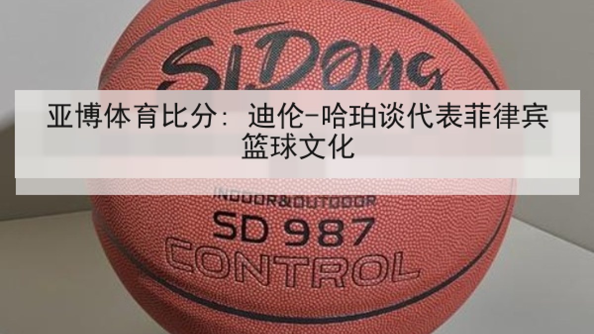 亚博体育比分: 迪伦-哈珀谈代表菲律宾篮球文化