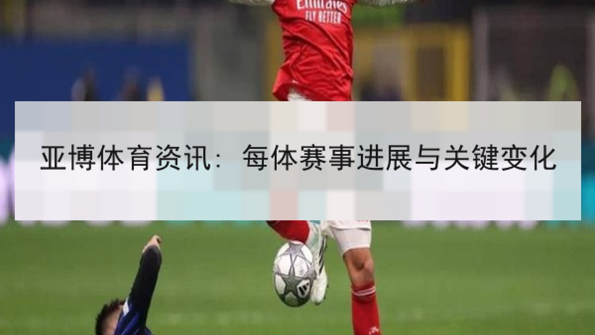 亚博体育资讯: 每体赛事进展与关键变化 亚博体育资讯: 每体赛事进展与关键变化