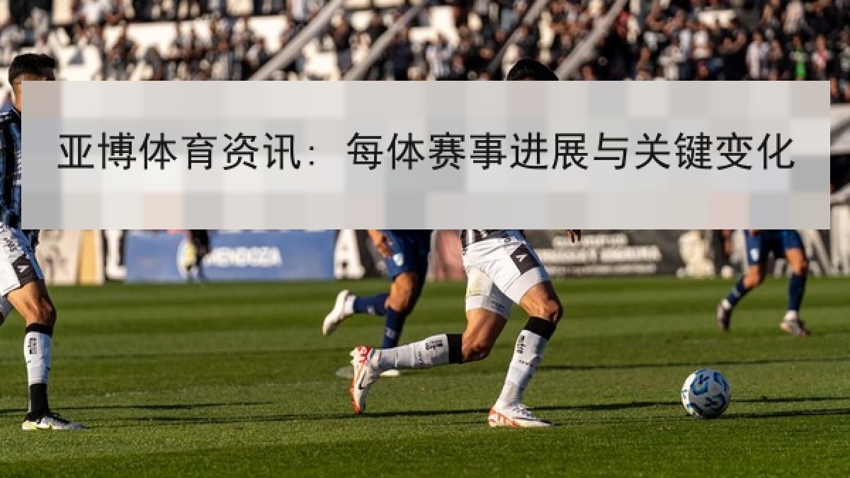 亚博体育资讯: 每体赛事进展与关键变化 亚博体育资讯: 每体赛事进展与关键变化