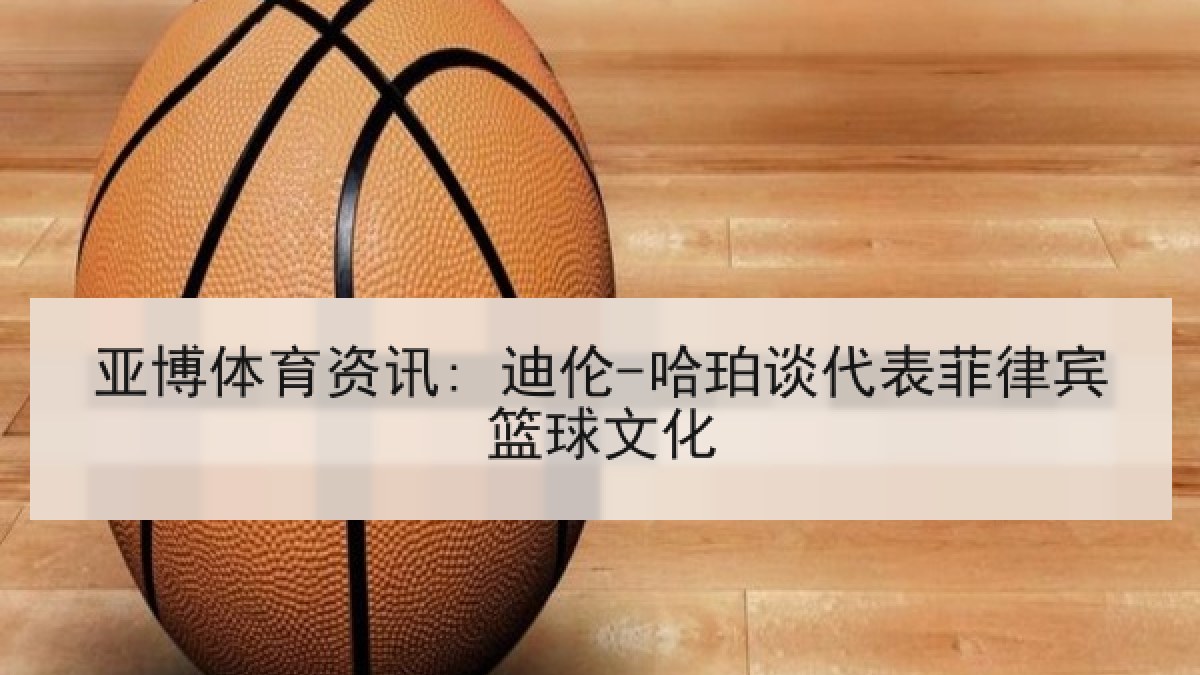 亚博体育资讯: 迪伦-哈珀谈代表菲律宾篮球文化 亚博体育资讯: 迪伦-哈珀谈代表菲律宾篮球文化