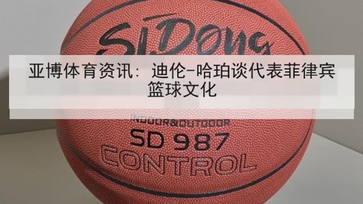 亚博体育资讯: 迪伦-哈珀谈代表菲律宾篮球文化