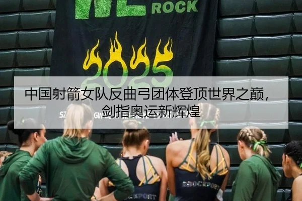 中国射箭女队反曲弓团体登顶世界之巅，剑指奥运新辉煌