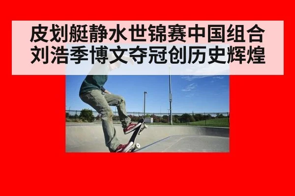 皮划艇静水世锦赛中国组合刘浩季博文夺冠创历史辉煌