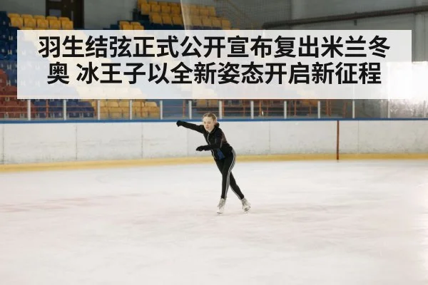 羽生结弦正式公开宣布复出米兰冬奥 冰王子以全新姿态开启新征程